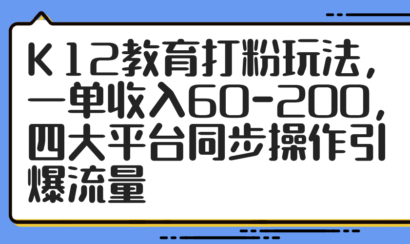 K12教育打粉玩法，一单收入60-200，四大平台同步操作引爆流量-LH资源分享网