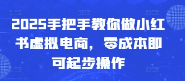 2025手把手教你做小红书虚拟电商，零成本即可起步操作-LH资源分享网