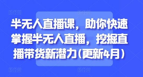 半无人直播课，助你快速掌握半无人直播，挖掘直播带货新潜力(更新4月)-LH资源分享网