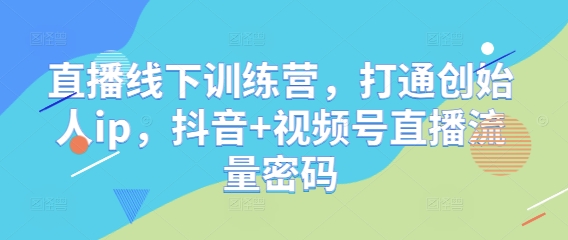 直播线下训练营，打通创始人ip，抖音+视频号直播流量密码-LH资源分享网