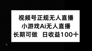 视频号正规无人直播,小游戏AI无人直播,长期可做,日收益100+-LH资源分享网