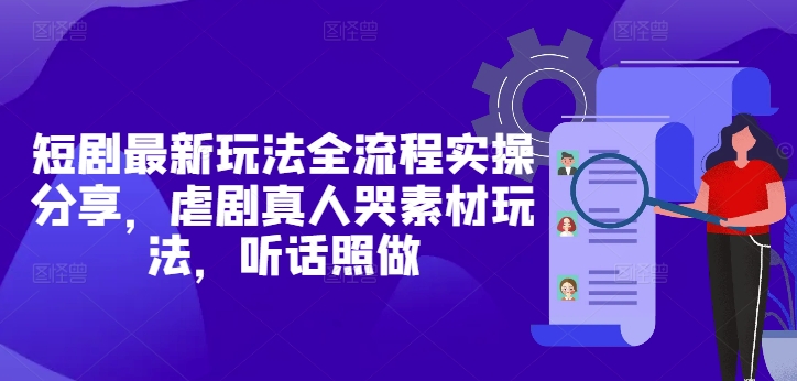 短剧最新玩法全流程实操分享，虐剧真人哭素材玩法，听话照做-LH资源分享网