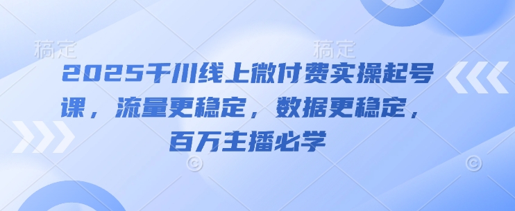 2025千川线上微付费实操起号课，流量更稳定，数据更稳定，百万主播必学-LH资源分享网