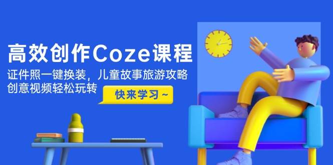 高效创作Coze课程，证件照一键换装，儿童故事旅游攻略，创意视频轻松玩转-LH资源分享网