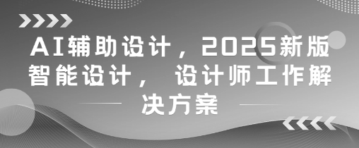 AI辅助设计，2025新版智能设计， 设计师工作解决方案-LH资源分享网