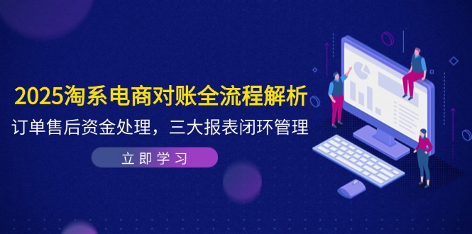 2025淘系电商对账全流程解析，订单售后资金处理，三大报表闭环管理-LH资源分享网