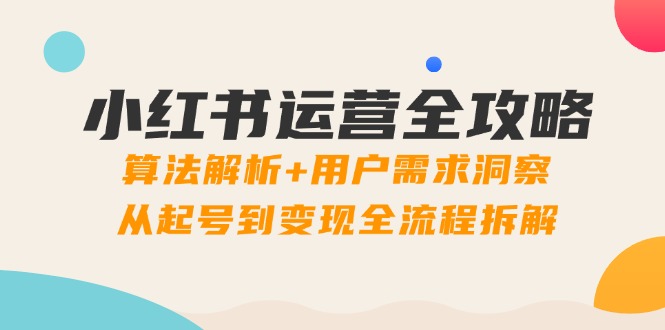 小红书运营全攻略：算法解析+用户需求洞察，从起号到变现全流程拆解-LH资源分享网