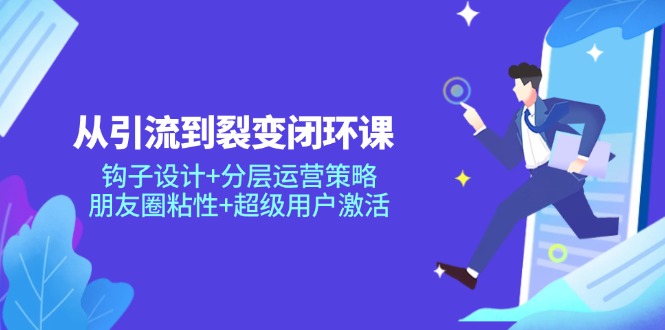从引流到裂变闭环课：钩子设计+分层运营策略，朋友圈粘性+超级用户激活-LH资源分享网