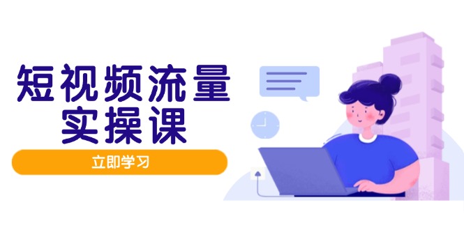 短视频流量实战班，人设打造内容优化，矩阵投放管控有序，助力流量变现路-LH资源分享网