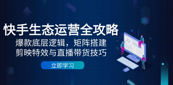 快手生态运营全攻略：爆款底层逻辑，矩阵搭建，剪映特效与直播带货技巧-LH资源分享网