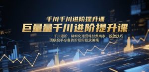 巨量千川进阶提升课，千川进阶、精细化运营纯付费商家、投放技巧、顶级投手必备的阶段性投放策略-LH资源分享网