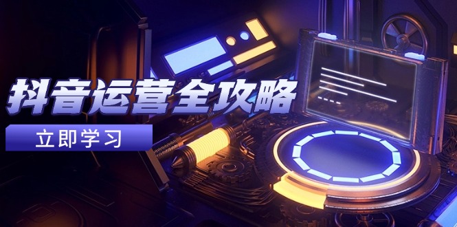 抖音运营全攻略，账号包装养号技巧，情感增粉视频搬运，实现快速变现-LH资源分享网