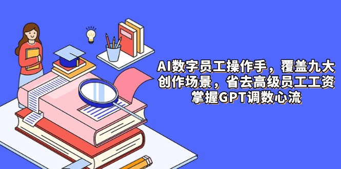 AI数字员工操作手，9大场景内容创作，省去高级员工工资，掌握GPT调数心流-LH资源分享网