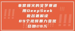 非常爆火的文学赛道，用deepseek做名著解读 ，89个视频暴力变现1w+-LH资源分享网