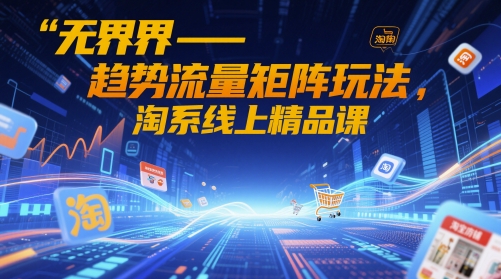 无界-趋势流量矩阵玩法，淘系线上精品课-LH资源分享网