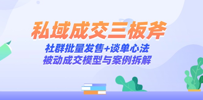 私域成交三板斧：社群批量发售+谈单心法，被动成交模型与案例拆解-LH资源分享网