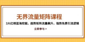 无界流量矩阵课程，3大红榜蓝海挖掘，趋势矩阵流量飙升，强势免费引流逻辑-LH资源分享网