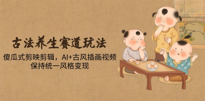 古法养生赛道玩法，傻瓜式剪映剪辑，AI+古风插画视频，保持统一风格变现-LH资源分享网