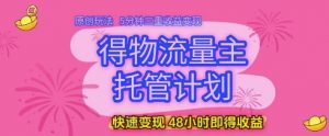 得物流量主托管计划，原创玩法，5分钟三重收益变现，快速变现，48小时即得收益【揭秘】-LH资源分享网