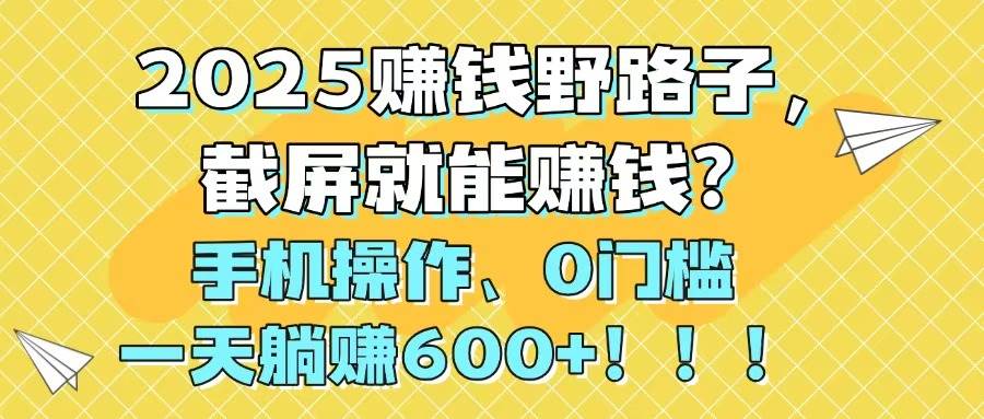 （14771期）2025赚钱野路子，截屏就能赚钱？手机操作0门槛，一天躺赚600+！！！-LH资源分享网