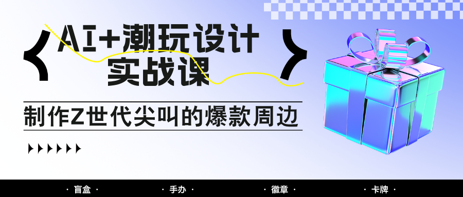 AI+潮玩设计实战课：手把手教你制作Z世代尖叫的爆款周边，自媒体人必学印钞术！-LH资源分享网