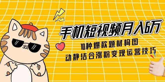手机短视频月入6万，10种爆款题材构图，动静结合涨粉变现运营技巧-LH资源分享网