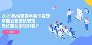 2025私域高客单实体变现，掌握发售团队管理，做好朋友圈吸引客户-LH资源分享网
