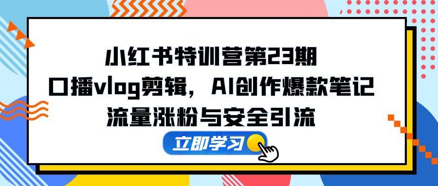 小红书特训营第23期，口播vlog剪辑，AI创作爆款笔记，流量涨粉与安全引流-LH资源分享网