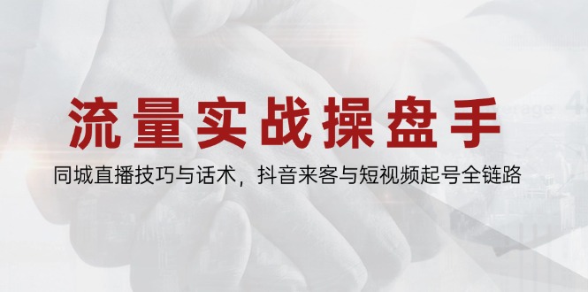 流量实战操盘手，同城直播技巧与话术，抖音来客与短视频起号全链路-LH资源分享网
