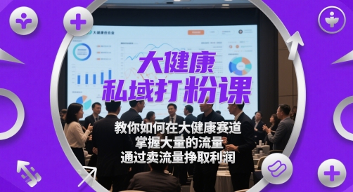 大健康私域打粉课，​教你如何在大健康赛道，掌握大量的流量，通过卖流量挣取利润-LH资源分享网