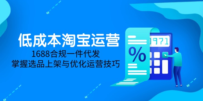低成本淘宝运营-5月更新，1688合规一件代发，掌握选品上架与优化运营技巧-LH资源分享网