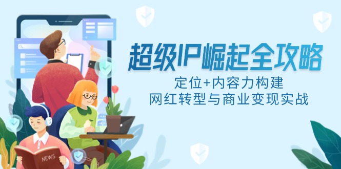超级IP崛起全攻略，定位+内容力构建，网红转型与商业变现实战-LH资源分享网