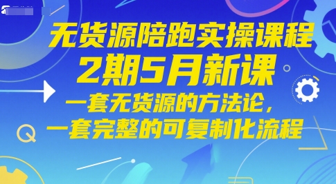 无货源陪跑实操课程2期5月新课，一套无货源的方法论，一套完整的可复制化流程-LH资源分享网