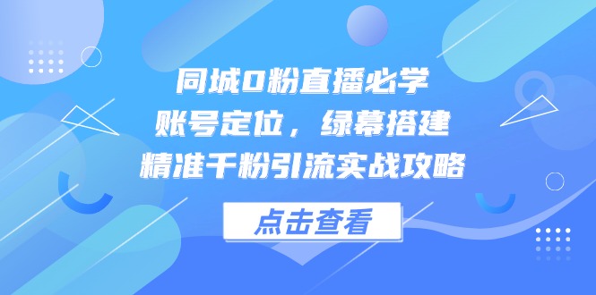 同城0粉直播必学，账号定位，绿幕搭建，精准千粉引流实战攻略-LH资源分享网