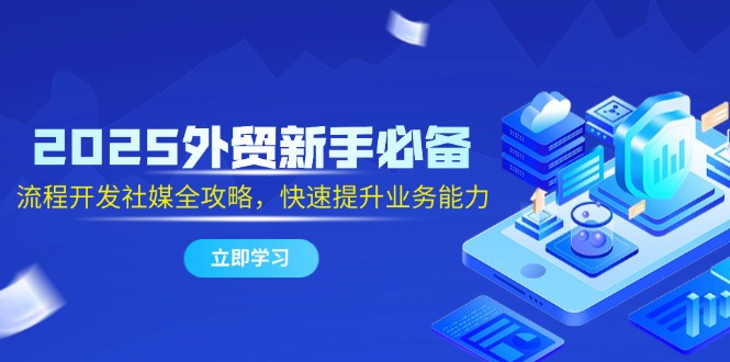 2025外贸新手必备，流程开发社媒全攻略，快速提升业务能力-LH资源分享网