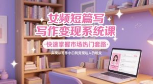 女频短篇写作变现系统课，快速掌握市场热门套路，实现从写作小白到变现达人的蜕变-LH资源分享网