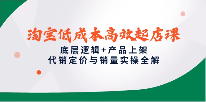 淘宝低成本高效起店课，底层逻辑+产品上架，代销定价与销量实操全解-LH资源分享网