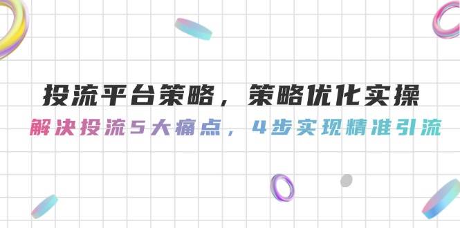投流平台策略，策略优化实操，解决投流5大痛点，4步实现精准引流-LH资源分享网