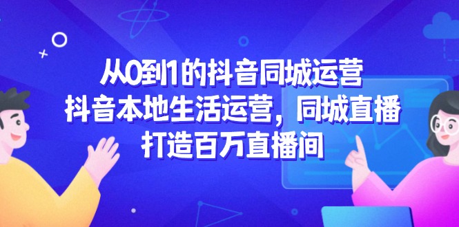从0到1的抖音同城运营，抖音本地生活运营，同城直播，打造百万直播间-LH资源分享网
