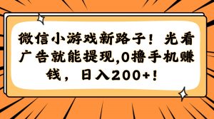 微信小游戏新路子！光看广告就能提现，0撸手机赚钱，日入200+！-LH资源分享网