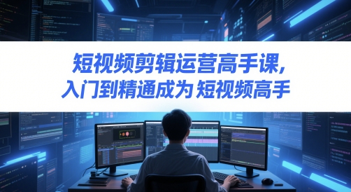 短视频剪辑运营高手课，入门到精通成为短视频高手-LH资源分享网