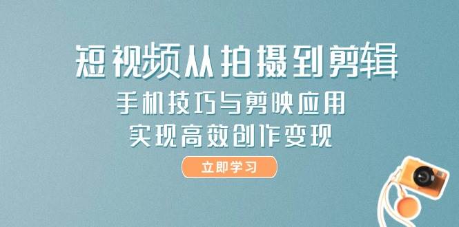 短视频从拍摄到剪辑，手机技巧与剪映应用，实现高效创作变现-LH资源分享网