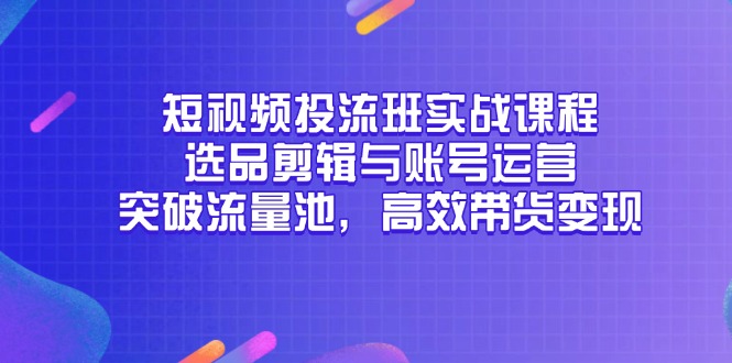 短视频投流班实战课程，选品剪辑与账号运营，突破流量池，高效带货变现-LH资源分享网