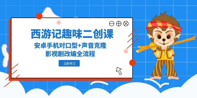 西游记趣味二创课，安卓手机对口型+声音克隆，影视剧改编全流程-LH资源分享网