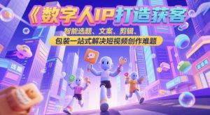数字人IP打造获客变现实操课，智能选题、文案、剪辑、包装一站式解决短视频创作难题-LH资源分享网