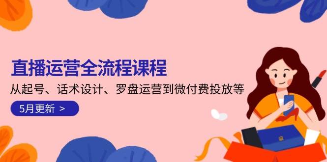 直播运营全流程课程-5月更新：从起号、话术设计、罗盘运营到微付费投放等-LH资源分享网