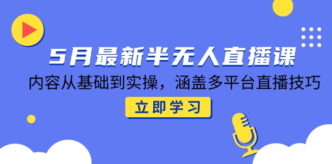 5月最新半无人直播课，内容从基础到实操，涵盖多平台直播技巧-LH资源分享网