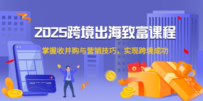 2025跨境出海致富课程，掌握收并购与营销技巧，实现跨境成功-LH资源分享网