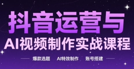 抖音运营与AI视频制作实战课程，爆款选题-AI特效制作-账号搭建-LH资源分享网