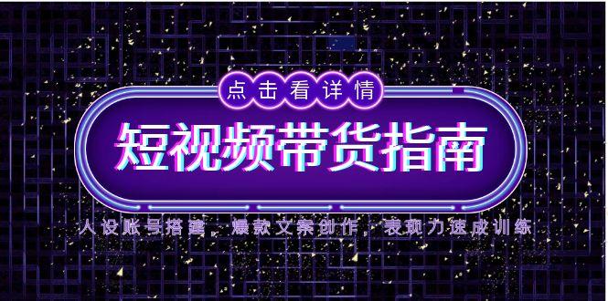 2025短视频带货指南，人设账号搭建，爆款文案创作，表现力速成训练-LH资源分享网